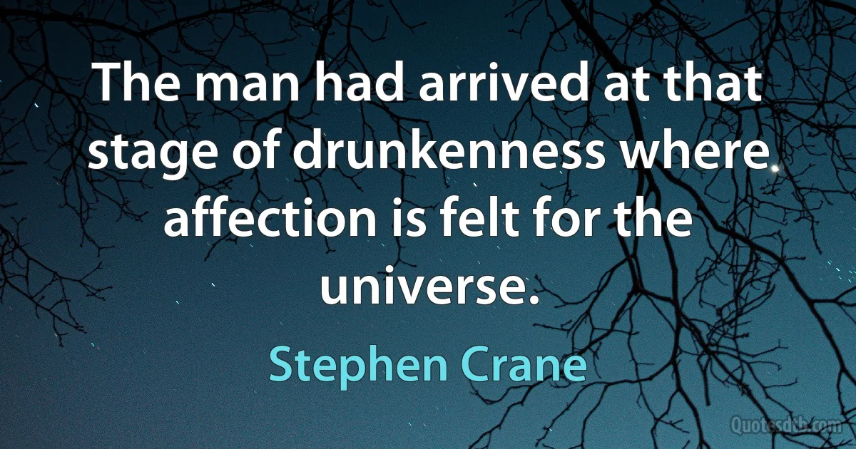 The man had arrived at that stage of drunkenness where affection is felt for the universe. (Stephen Crane)