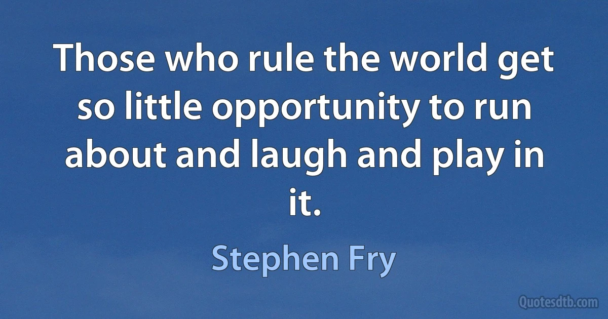 Those who rule the world get so little opportunity to run about and laugh and play in it. (Stephen Fry)