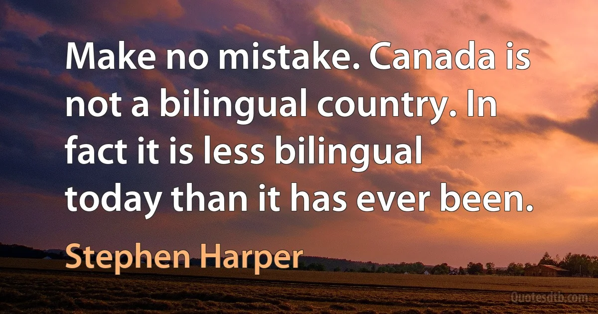 Make no mistake. Canada is not a bilingual country. In fact it is less bilingual today than it has ever been. (Stephen Harper)