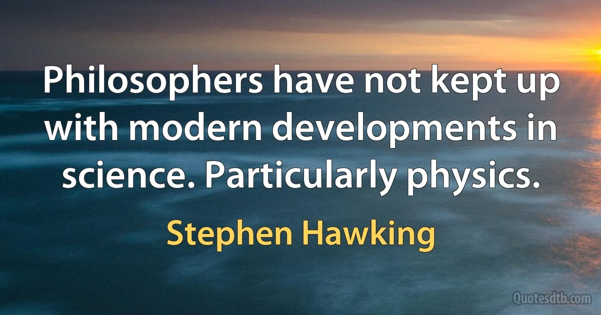 Philosophers have not kept up with modern developments in science. Particularly physics. (Stephen Hawking)