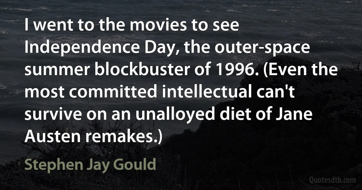 I went to the movies to see Independence Day, the outer-space summer blockbuster of 1996. (Even the most committed intellectual can't survive on an unalloyed diet of Jane Austen remakes.) (Stephen Jay Gould)