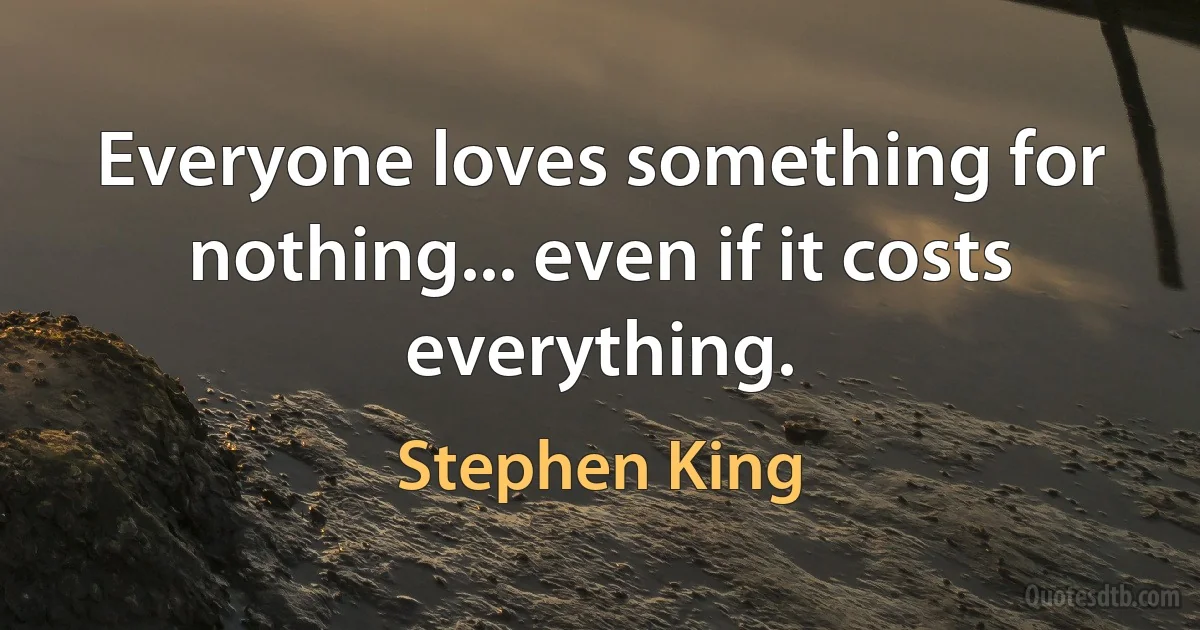 Everyone loves something for nothing... even if it costs everything. (Stephen King)