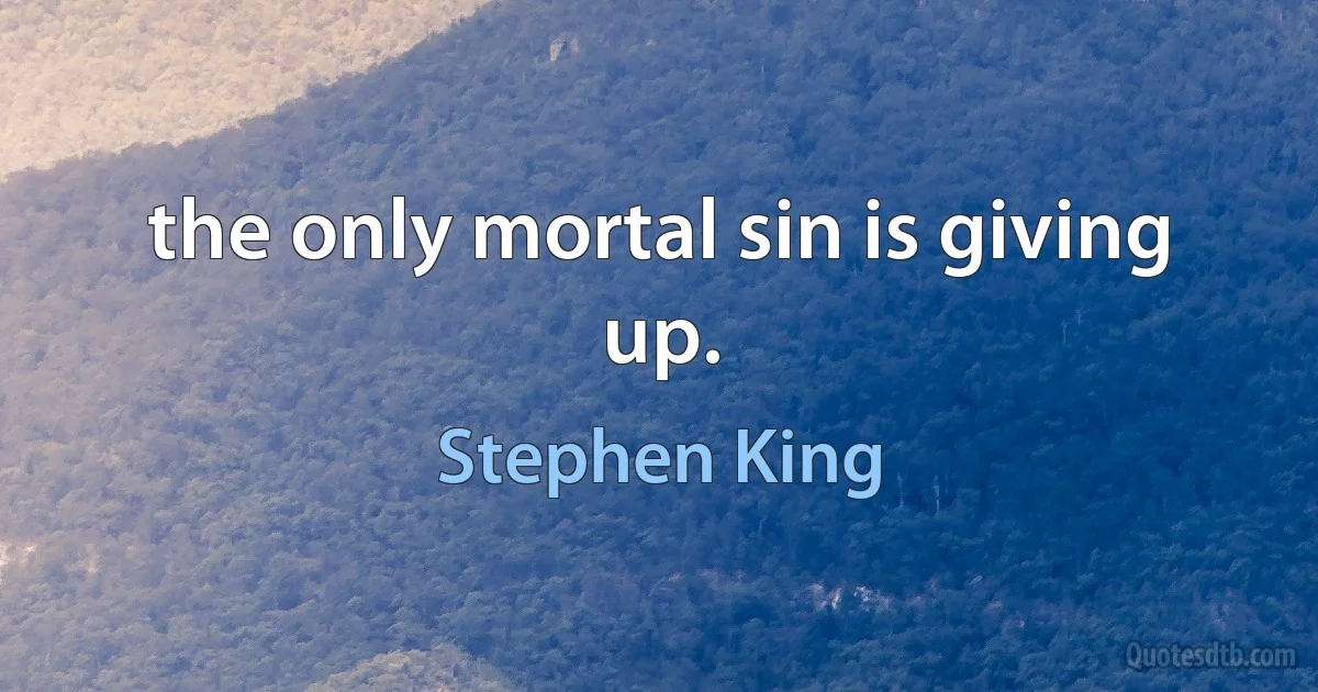 the only mortal sin is giving up. (Stephen King)