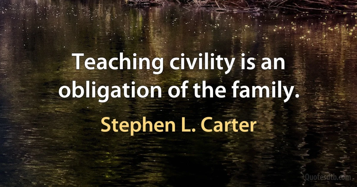 Teaching civility is an obligation of the family. (Stephen L. Carter)