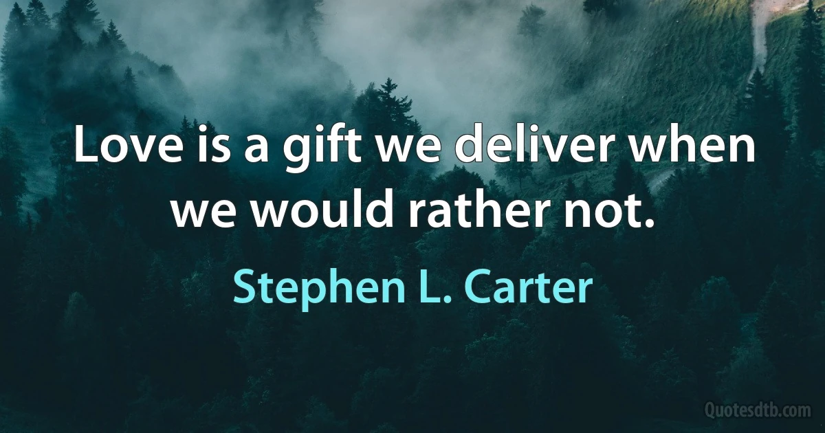 Love is a gift we deliver when we would rather not. (Stephen L. Carter)