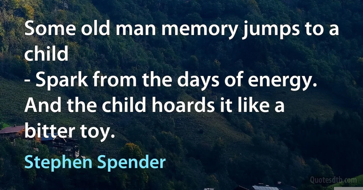 Some old man memory jumps to a child
- Spark from the days of energy.
And the child hoards it like a bitter toy. (Stephen Spender)