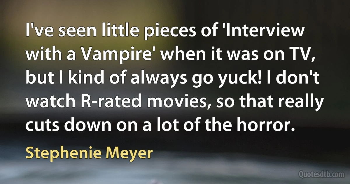 I've seen little pieces of 'Interview with a Vampire' when it was on TV, but I kind of always go yuck! I don't watch R-rated movies, so that really cuts down on a lot of the horror. (Stephenie Meyer)