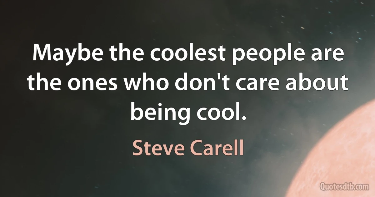 Maybe the coolest people are the ones who don't care about being cool. (Steve Carell)