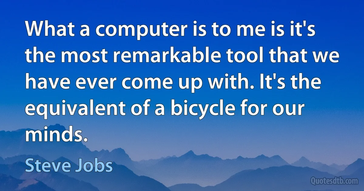 What a computer is to me is it's the most remarkable tool that we have ever come up with. It's the equivalent of a bicycle for our minds. (Steve Jobs)