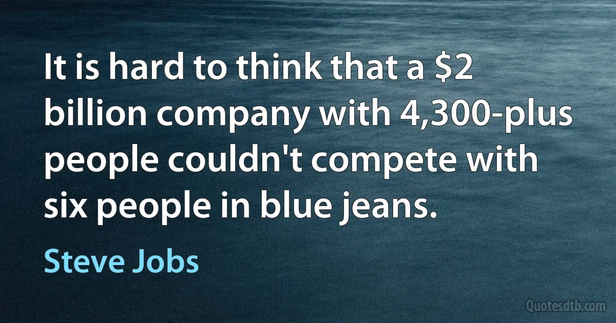 It is hard to think that a $2 billion company with 4,300-plus people couldn't compete with six people in blue jeans. (Steve Jobs)