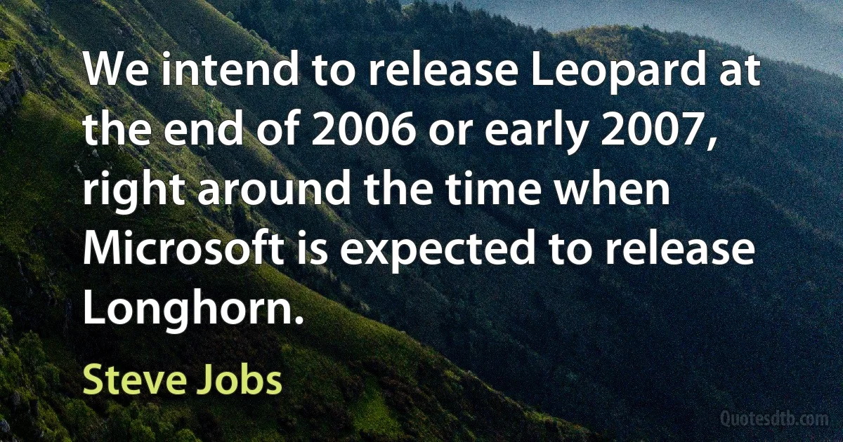 We intend to release Leopard at the end of 2006 or early 2007, right around the time when Microsoft is expected to release Longhorn. (Steve Jobs)