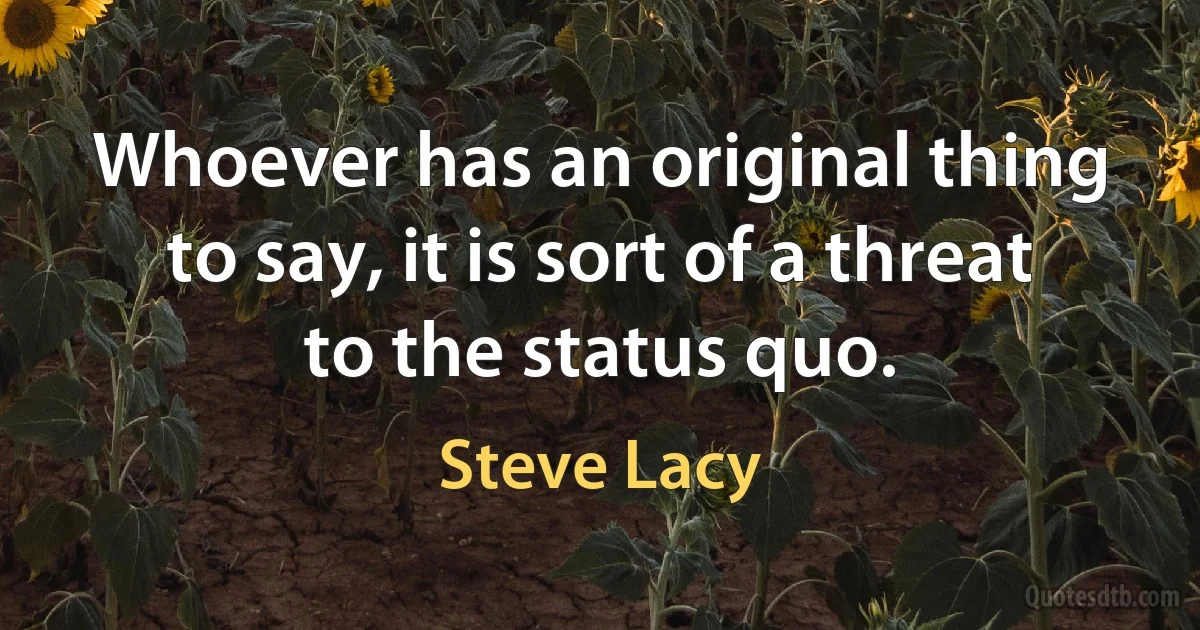 Whoever has an original thing to say, it is sort of a threat to the status quo. (Steve Lacy)