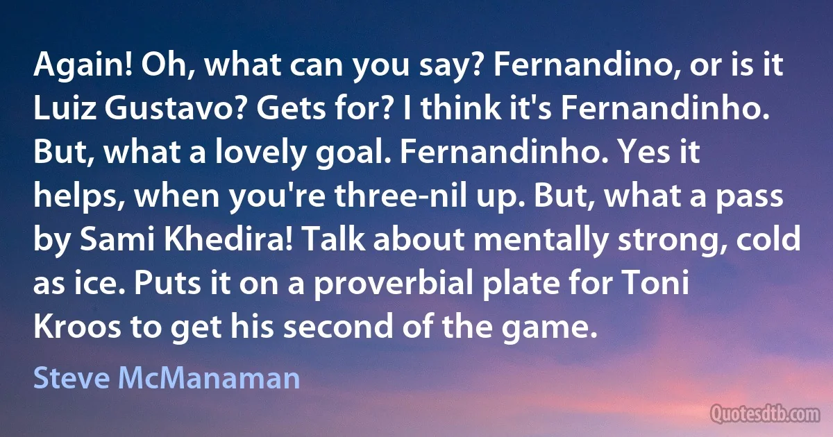 Again! Oh, what can you say? Fernandino, or is it Luiz Gustavo? Gets for? I think it's Fernandinho. But, what a lovely goal. Fernandinho. Yes it helps, when you're three-nil up. But, what a pass by Sami Khedira! Talk about mentally strong, cold as ice. Puts it on a proverbial plate for Toni Kroos to get his second of the game. (Steve McManaman)