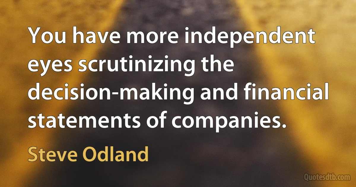 You have more independent eyes scrutinizing the decision-making and financial statements of companies. (Steve Odland)