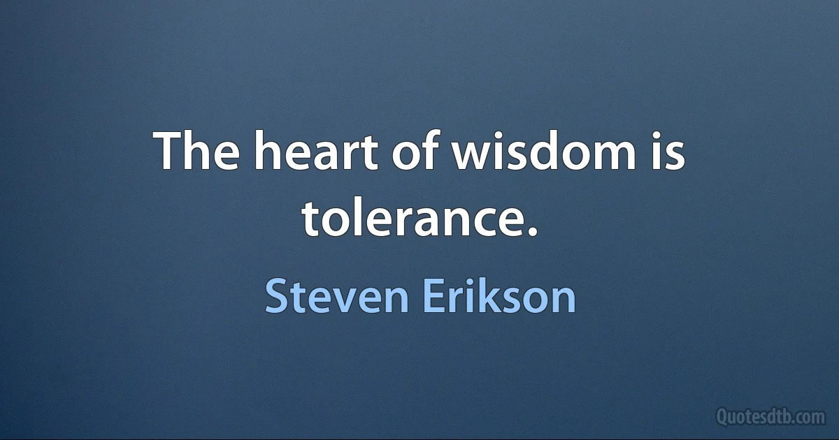 The heart of wisdom is tolerance. (Steven Erikson)