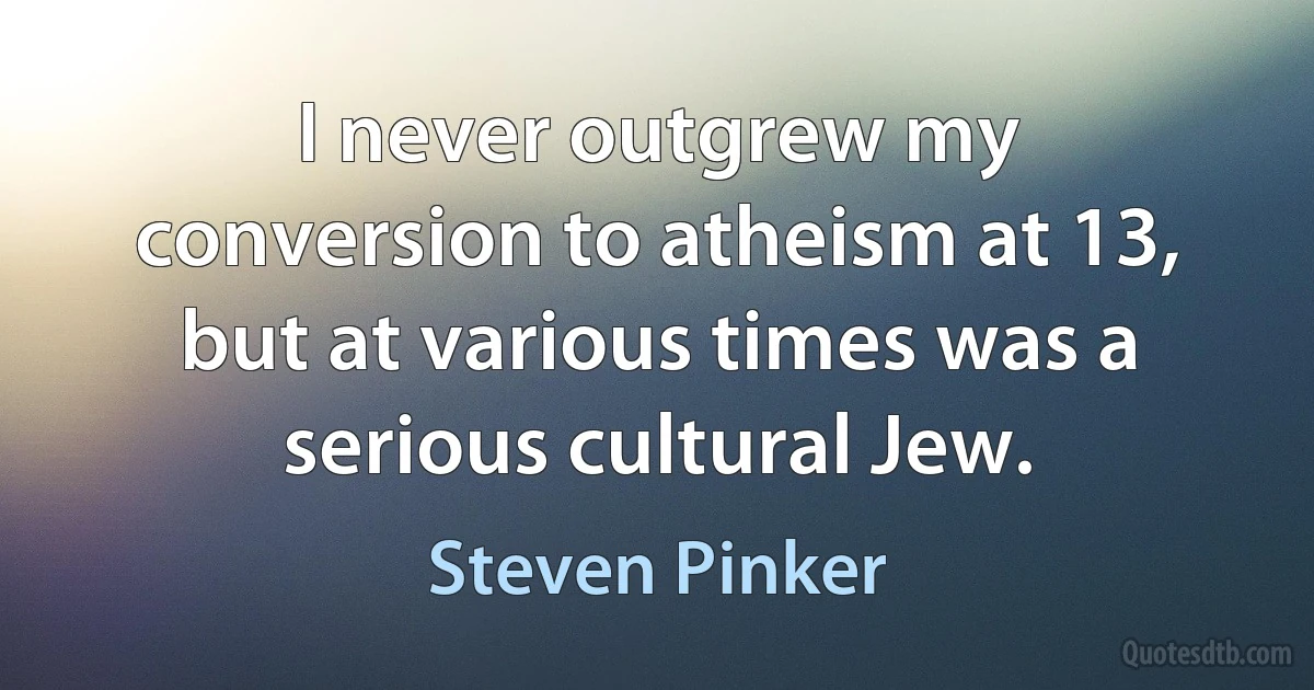 I never outgrew my conversion to atheism at 13, but at various times was a serious cultural Jew. (Steven Pinker)