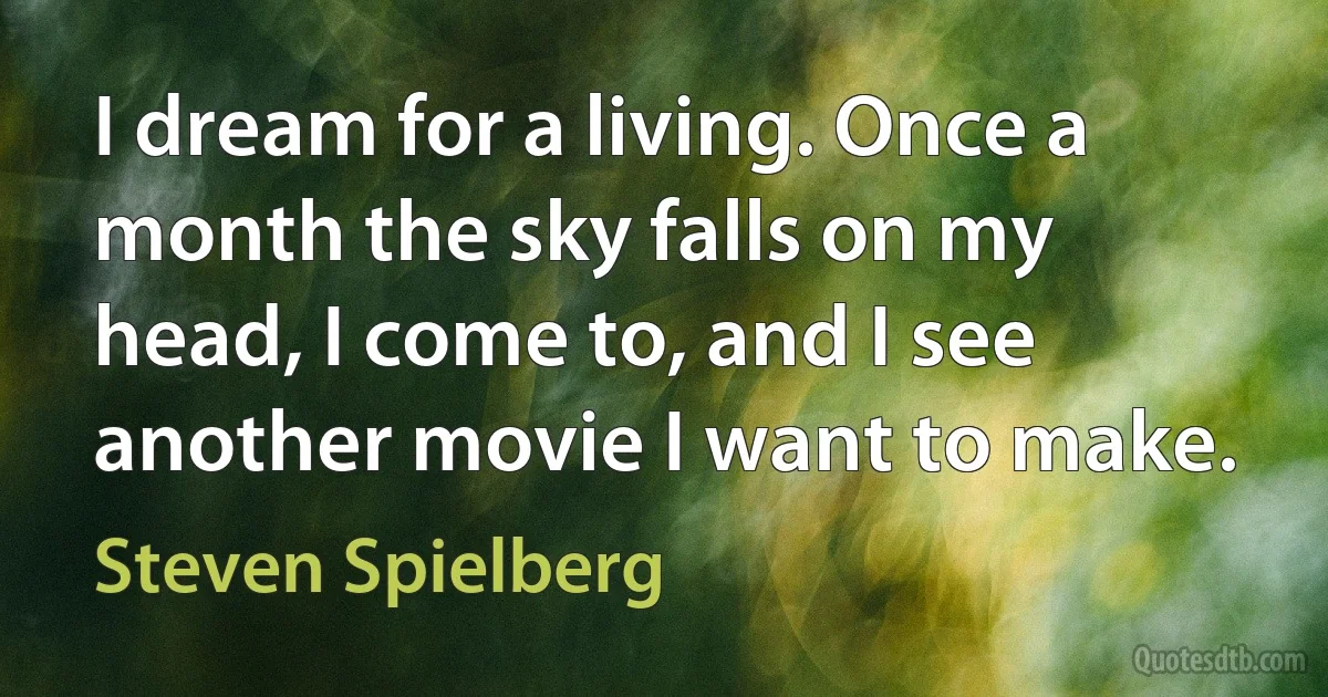 I dream for a living. Once a month the sky falls on my head, I come to, and I see another movie I want to make. (Steven Spielberg)