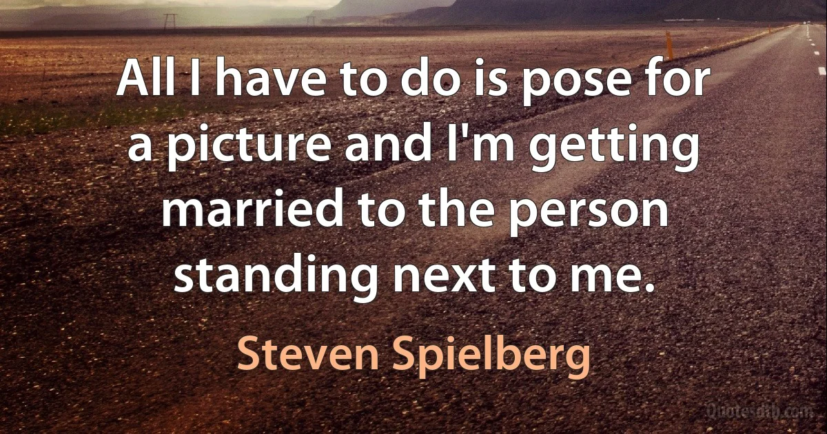 All I have to do is pose for a picture and I'm getting married to the person standing next to me. (Steven Spielberg)