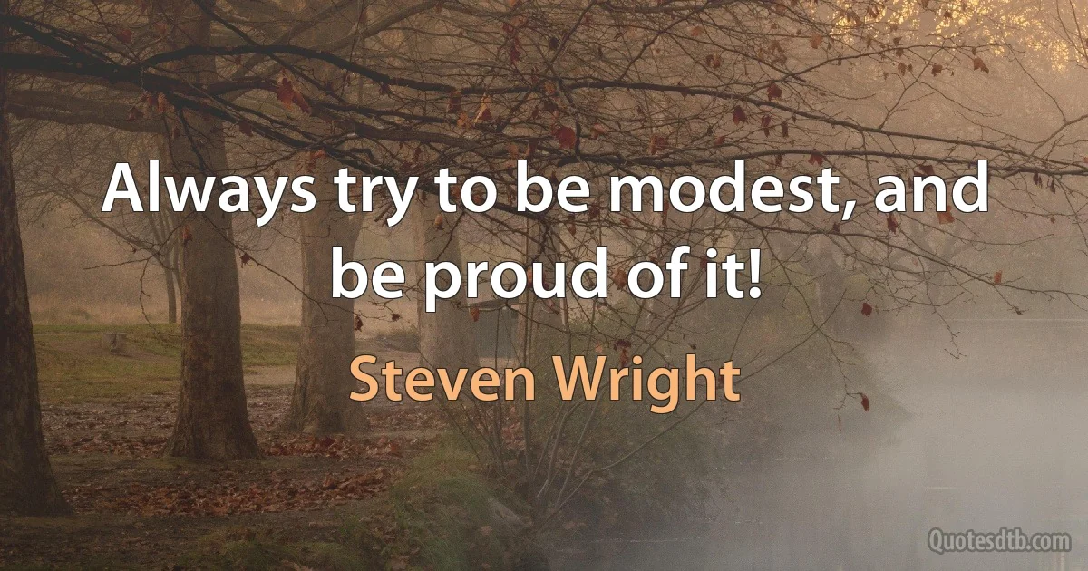 Always try to be modest, and be proud of it! (Steven Wright)