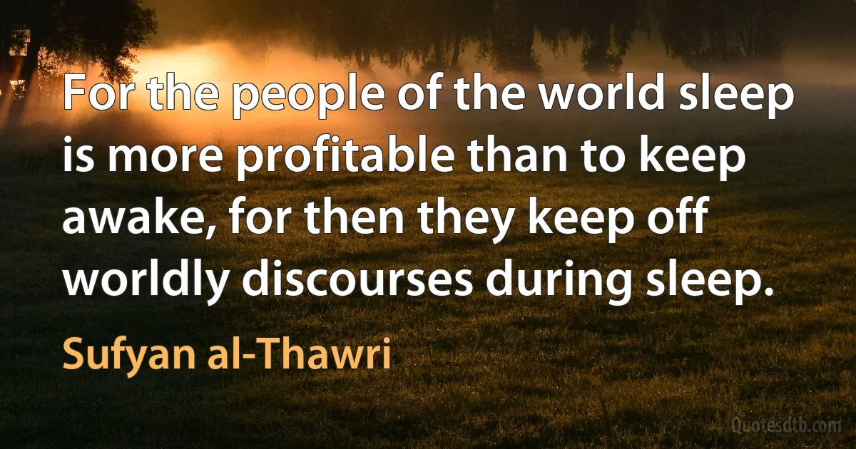 For the people of the world sleep is more profitable than to keep awake, for then they keep off worldly discourses during sleep. (Sufyan al-Thawri)