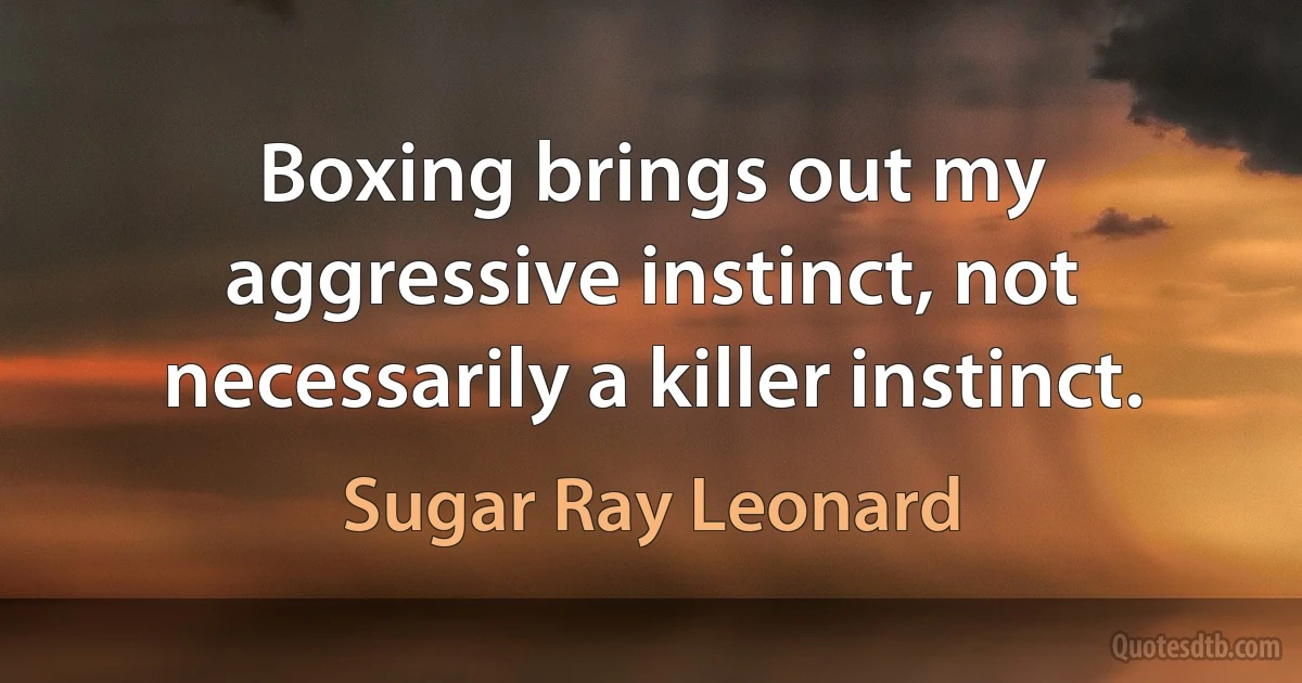 Boxing brings out my aggressive instinct, not necessarily a killer instinct. (Sugar Ray Leonard)