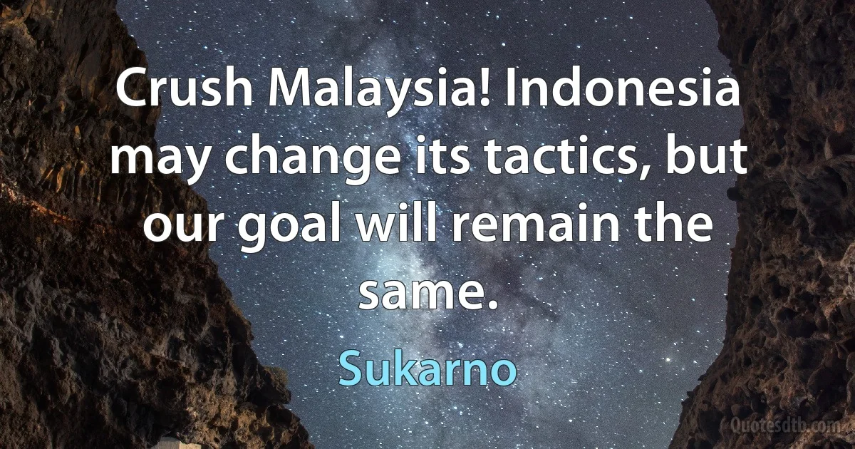 Crush Malaysia! Indonesia may change its tactics, but our goal will remain the same. (Sukarno)