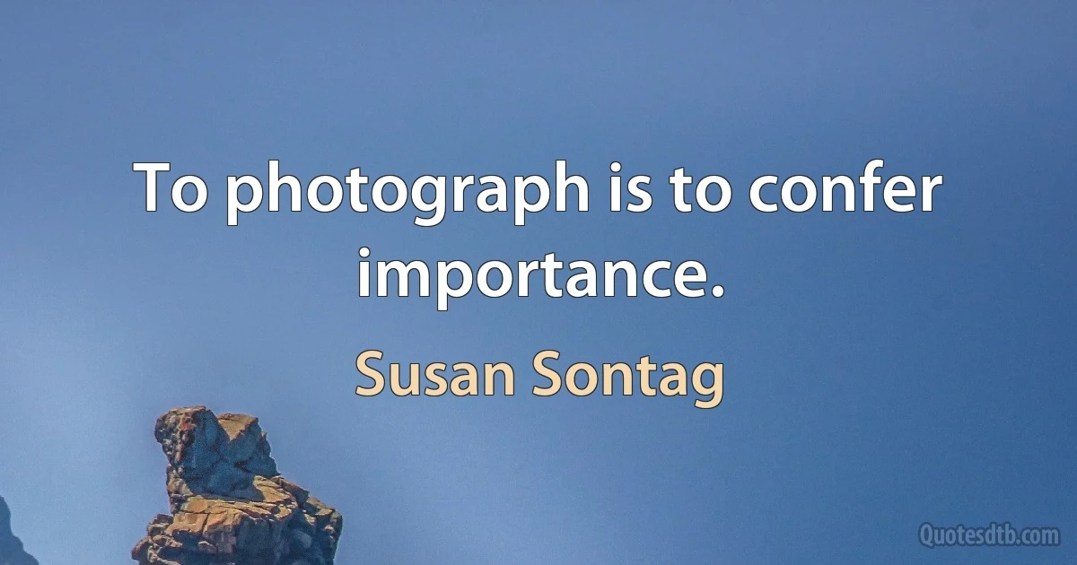 To photograph is to confer importance. (Susan Sontag)