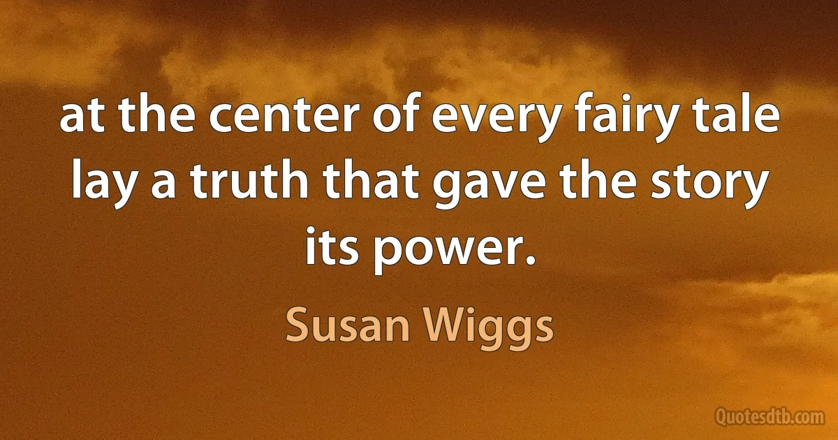 at the center of every fairy tale lay a truth that gave the story its power. (Susan Wiggs)