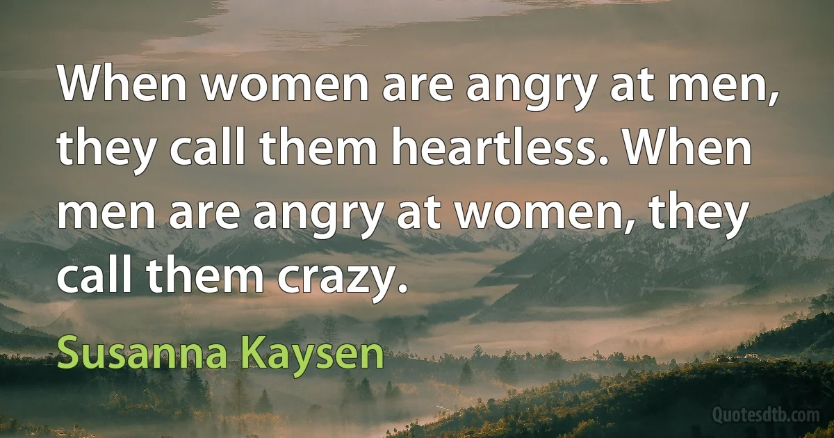 When women are angry at men, they call them heartless. When men are angry at women, they call them crazy. (Susanna Kaysen)