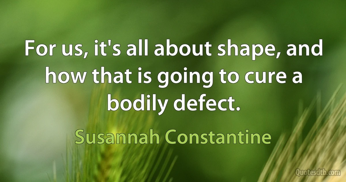 For us, it's all about shape, and how that is going to cure a bodily defect. (Susannah Constantine)