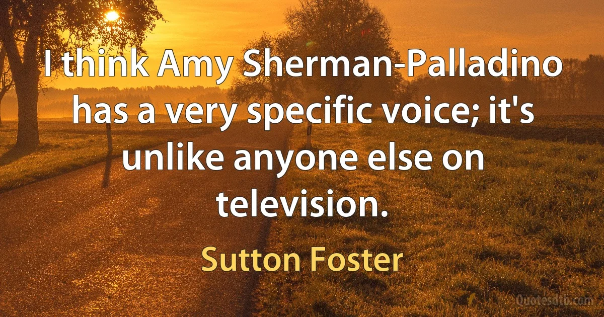 I think Amy Sherman-Palladino has a very specific voice; it's unlike anyone else on television. (Sutton Foster)