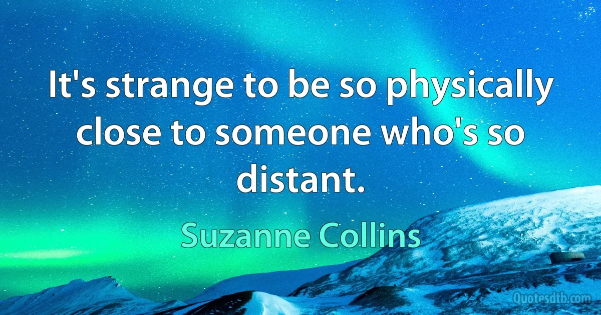 It's strange to be so physically close to someone who's so distant. (Suzanne Collins)