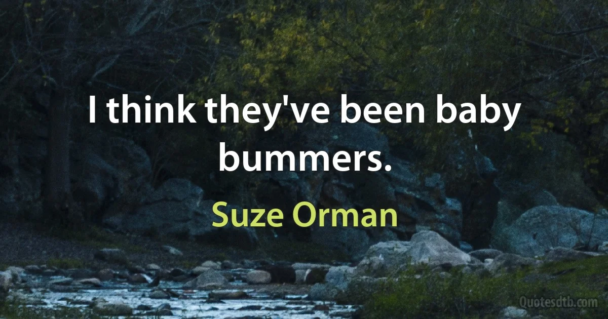 I think they've been baby bummers. (Suze Orman)