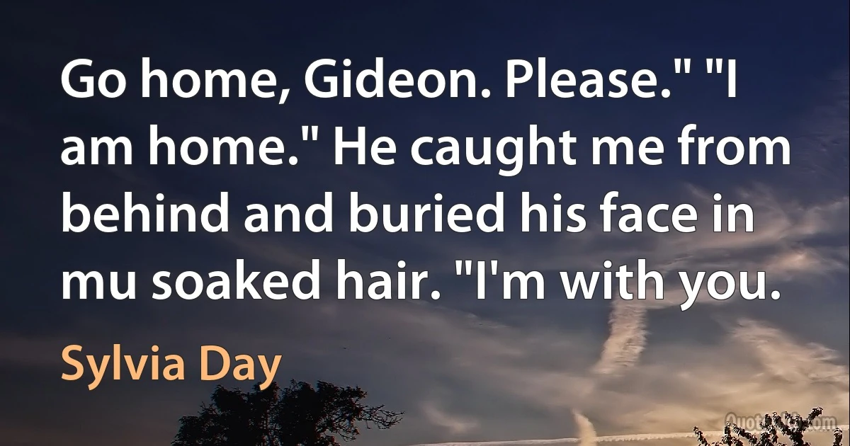 Go home, Gideon. Please." "I am home." He caught me from behind and buried his face in mu soaked hair. "I'm with you. (Sylvia Day)