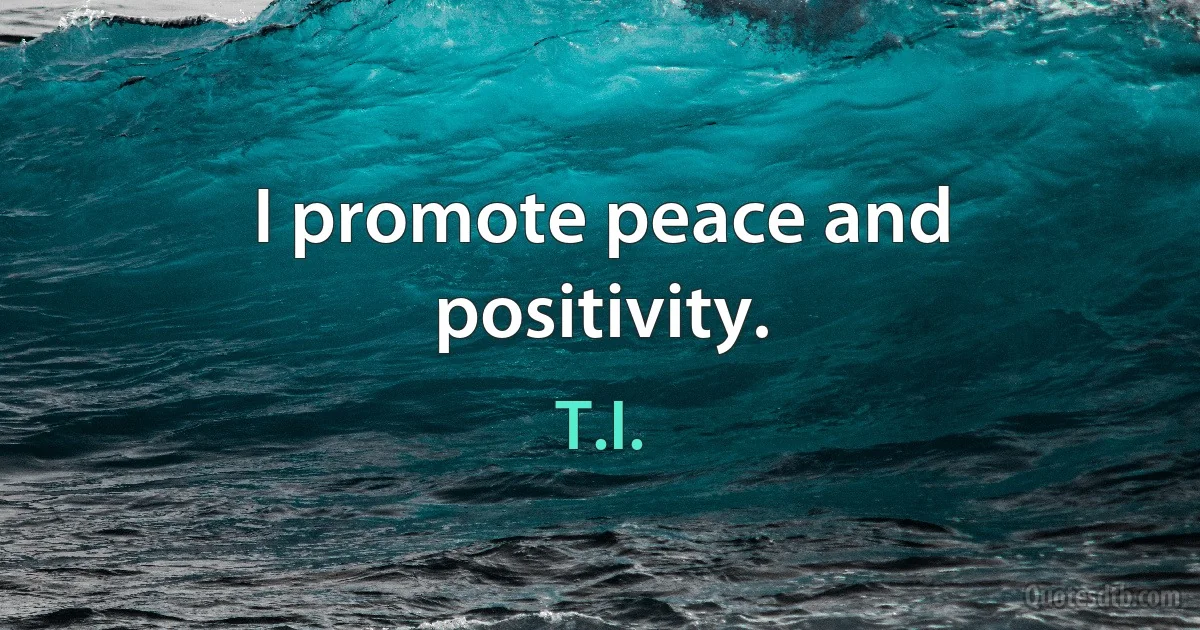 I promote peace and positivity. (T.I.)