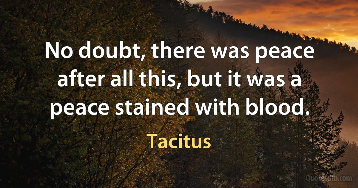 No doubt, there was peace after all this, but it was a peace stained with blood. (Tacitus)