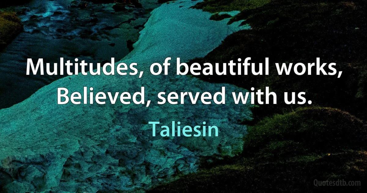 Multitudes, of beautiful works,
Believed, served with us. (Taliesin)