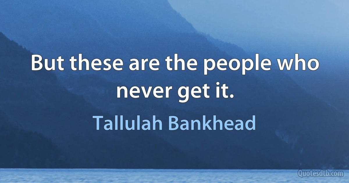 But these are the people who never get it. (Tallulah Bankhead)