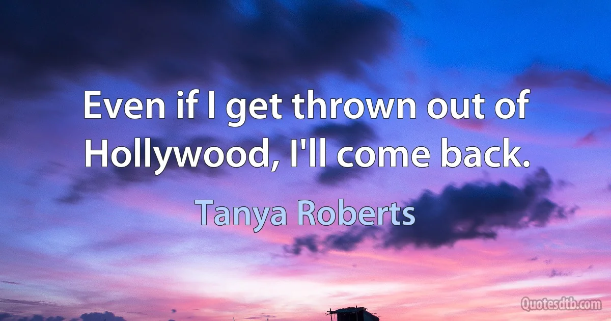 Even if I get thrown out of Hollywood, I'll come back. (Tanya Roberts)