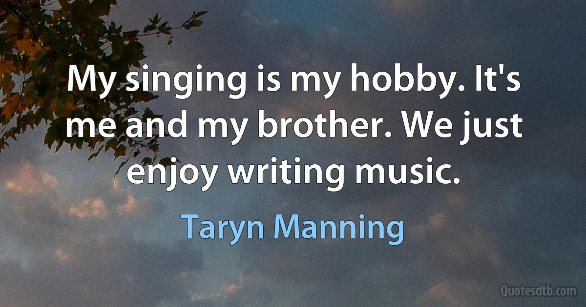 My singing is my hobby. It's me and my brother. We just enjoy writing music. (Taryn Manning)