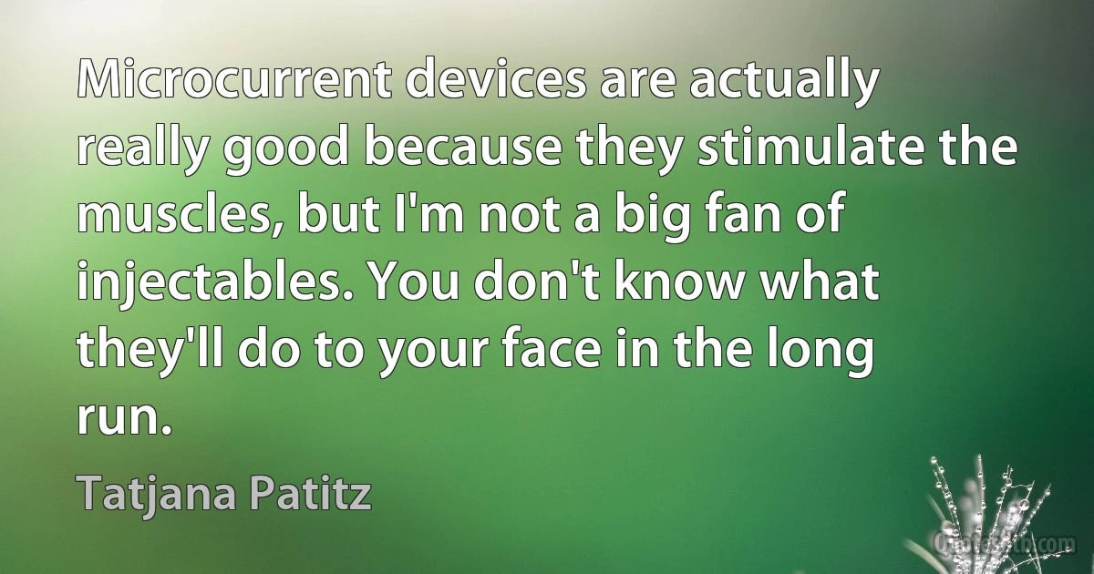 Microcurrent devices are actually really good because they stimulate the muscles, but I'm not a big fan of injectables. You don't know what they'll do to your face in the long run. (Tatjana Patitz)