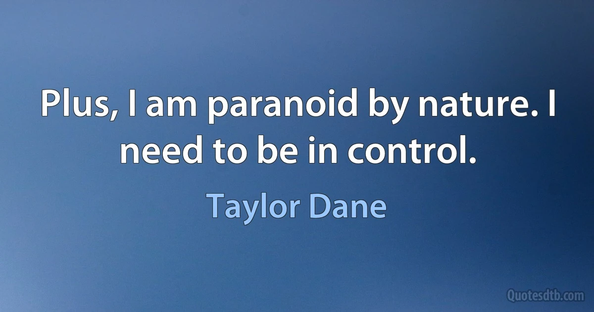 Plus, I am paranoid by nature. I need to be in control. (Taylor Dane)