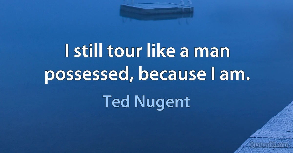 I still tour like a man possessed, because I am. (Ted Nugent)