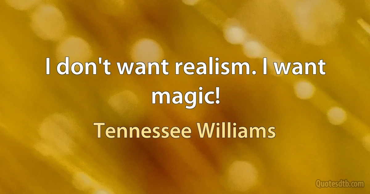 I don't want realism. I want magic! (Tennessee Williams)