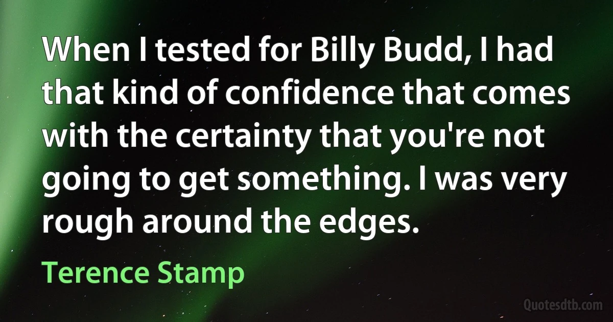 When I tested for Billy Budd, I had that kind of confidence that comes with the certainty that you're not going to get something. I was very rough around the edges. (Terence Stamp)