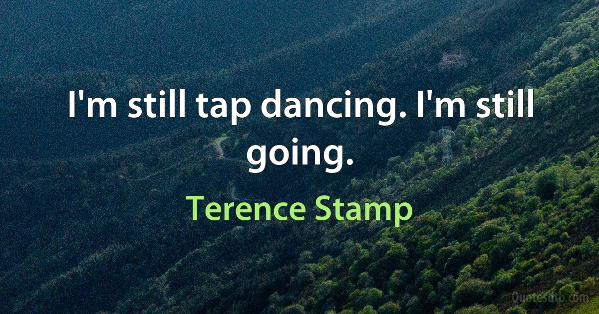 I'm still tap dancing. I'm still going. (Terence Stamp)