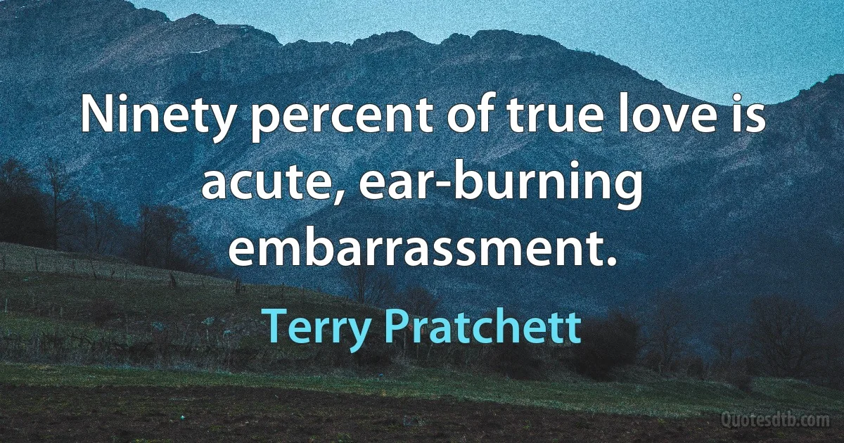 Ninety percent of true love is acute, ear-burning embarrassment. (Terry Pratchett)