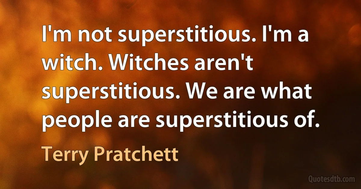 I'm not superstitious. I'm a witch. Witches aren't superstitious. We are what people are superstitious of. (Terry Pratchett)