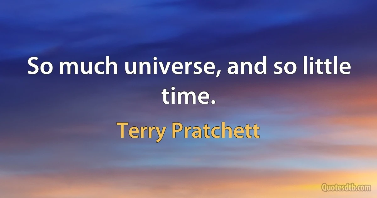 So much universe, and so little time. (Terry Pratchett)