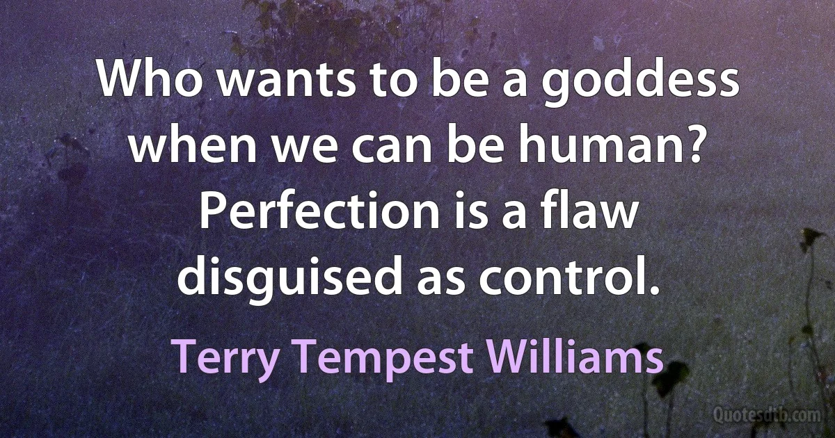 Who wants to be a goddess when we can be human? Perfection is a flaw disguised as control. (Terry Tempest Williams)